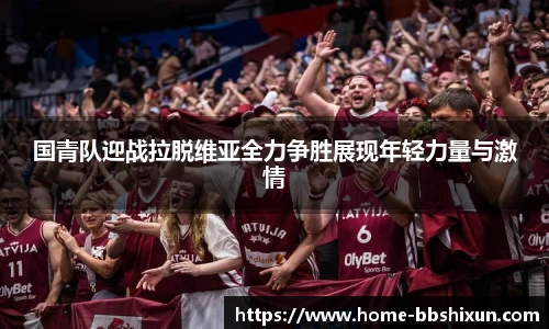 国青队迎战拉脱维亚全力争胜展现年轻力量与激情
